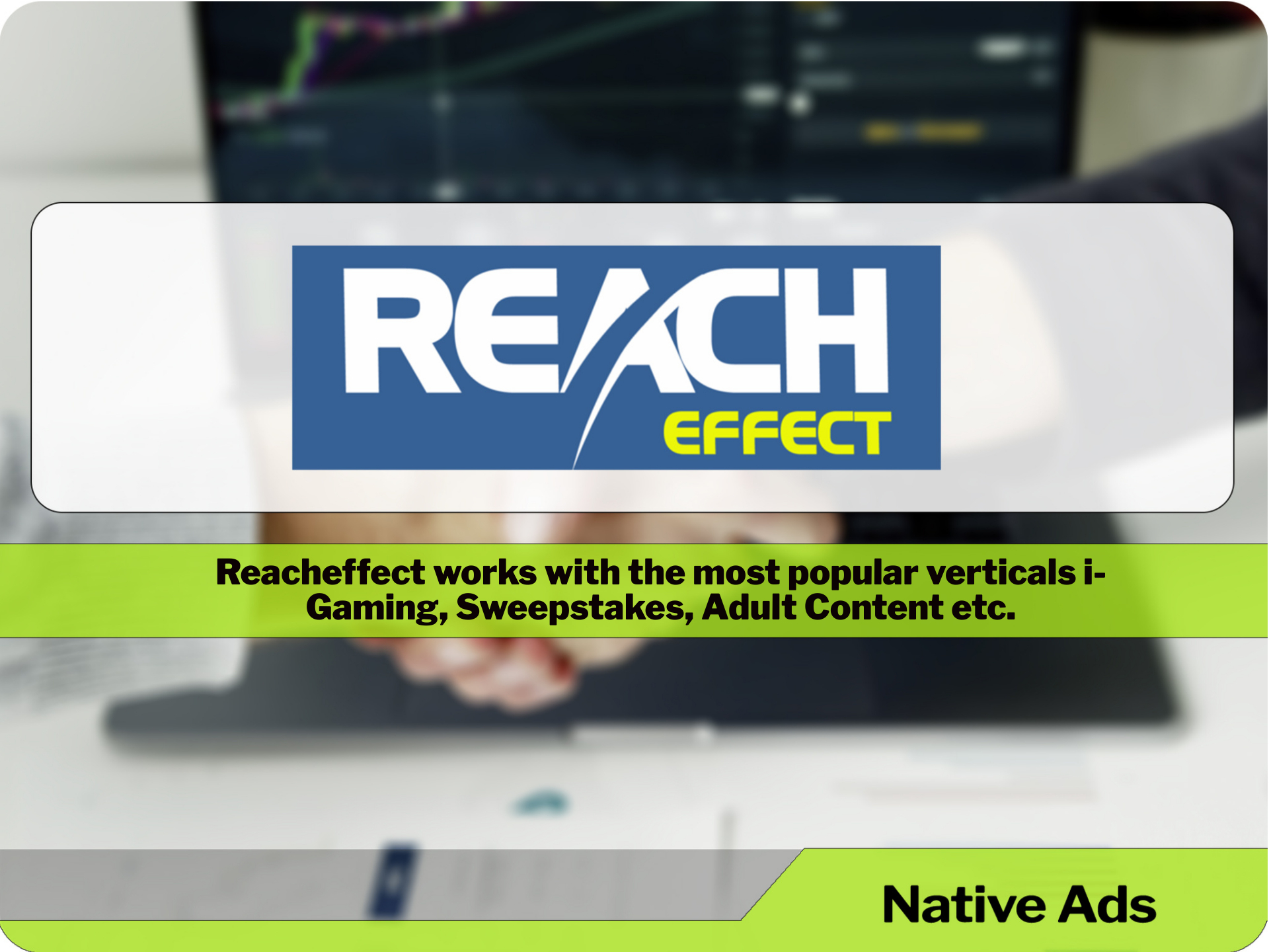 Reacheffect works with the most popular verticals i-Gaming, Sweepstakes, Adult Content etc.